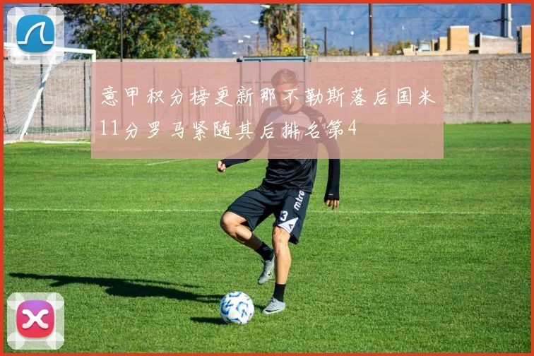 意甲积分榜更新那不勒斯落后国米11分罗马紧随其后排名第4