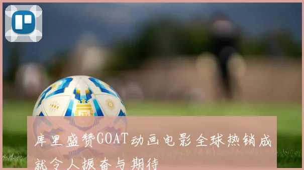 库里盛赞GOAT动画电影全球热销成就令人振奋与期待
