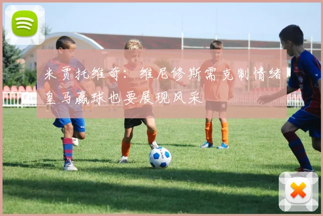 米贾托维奇：维尼修斯需克制情绪皇马赢球也要展现风采