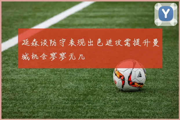 延森谈防守表现出色进攻需提升曼城机会寥寥无几