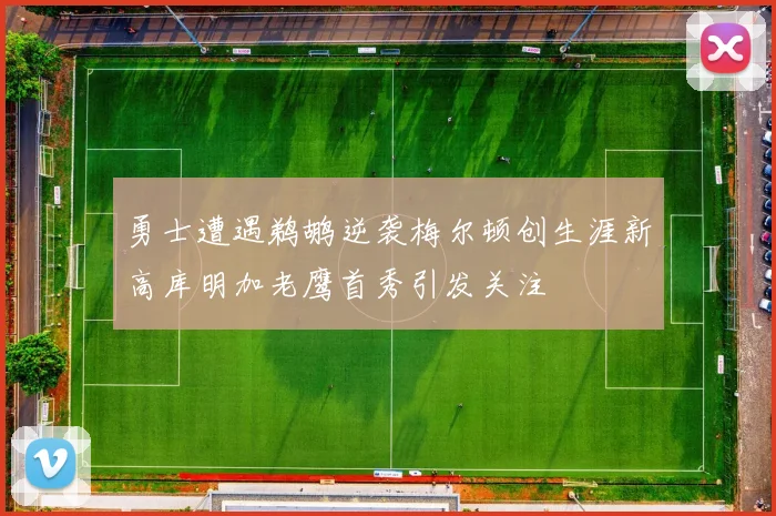勇士遭遇鹈鹕逆袭梅尔顿创生涯新高库明加老鹰首秀引发关注
