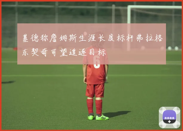 基德称詹姆斯生涯长度标杆弗拉格东契奇可望追逐目标