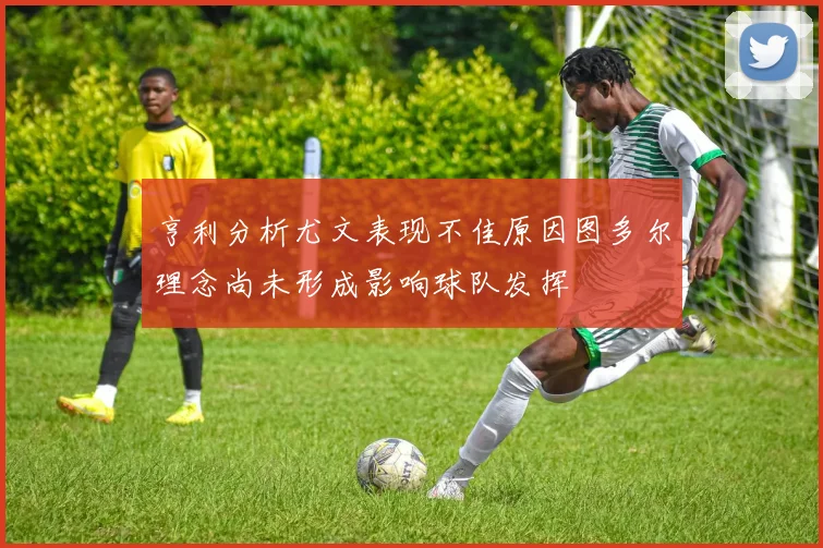 亨利分析尤文表现不佳原因图多尔理念尚未形成影响球队发挥