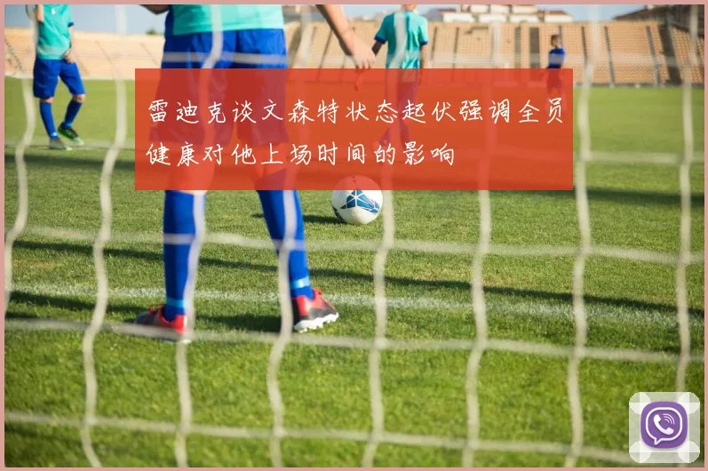 雷迪克谈文森特状态起伏强调全员健康对他上场时间的影响