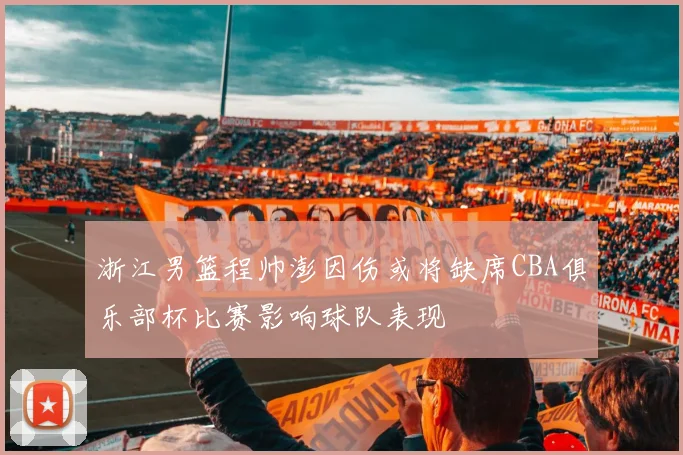 浙江男篮程帅澎因伤或将缺席CBA俱乐部杯比赛影响球队表现