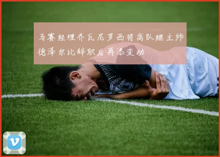 马赛经理乔瓦尼罗西将离队继主帅德泽尔比辞职后再添变动