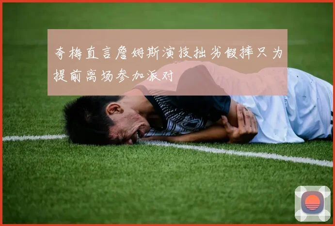 夸梅直言詹姆斯演技拙劣假摔只为提前离场参加派对