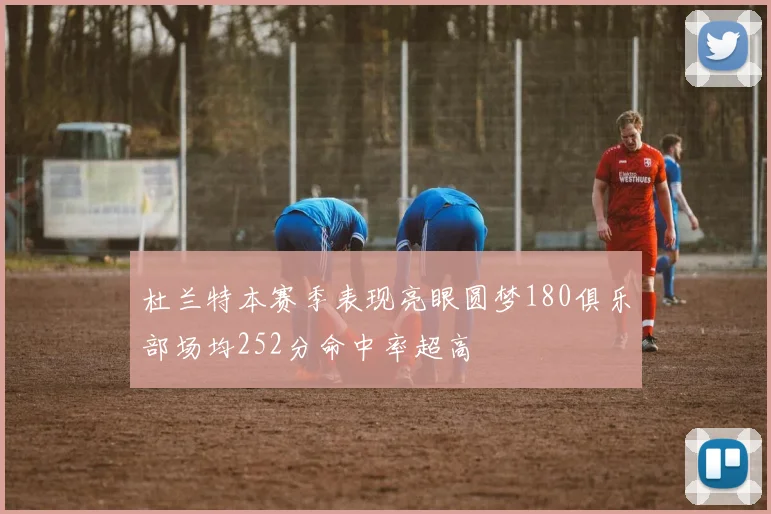 杜兰特本赛季表现亮眼圆梦180俱乐部场均252分命中率超高