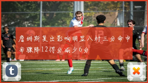 詹姆斯复出影响明显八村三分命中率骤降12得分减少6分