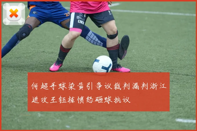 何超手球染黄引争议裁判漏判浙江进攻王钰栋愤怒砸球抗议