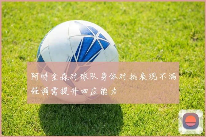 阿特金森对球队身体对抗表现不满强调需提升回应能力