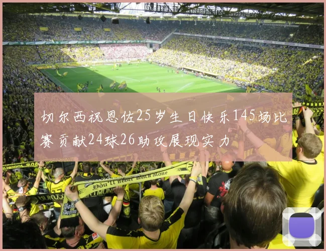 切尔西祝恩佐25岁生日快乐145场比赛贡献24球26助攻展现实力
