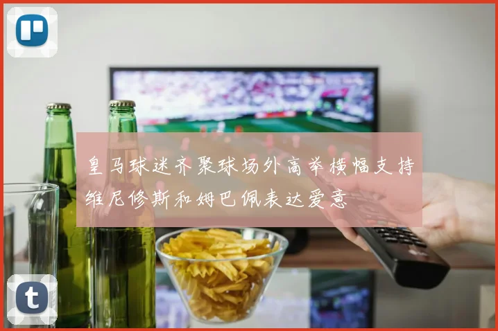 皇马球迷齐聚球场外高举横幅支持维尼修斯和姆巴佩表达爱意