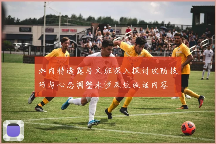 加内特透露与文班深入探讨攻防技巧与心态调整未涉及垃圾话内容
