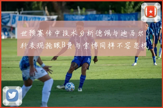 世预赛传中技术分析德佩与迪马尔科表现抢眼B费与索博同样不容忽视