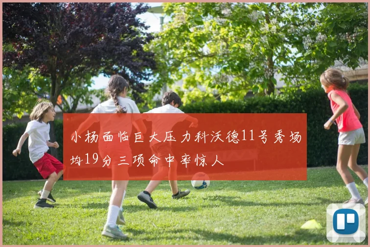 小杨面临巨大压力科沃德11号秀场均19分三项命中率惊人