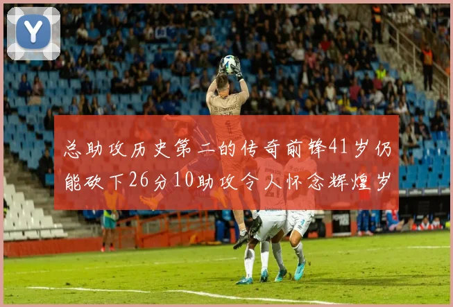 总助攻历史第二的传奇前锋41岁仍能砍下26分10助攻令人怀念辉煌岁月