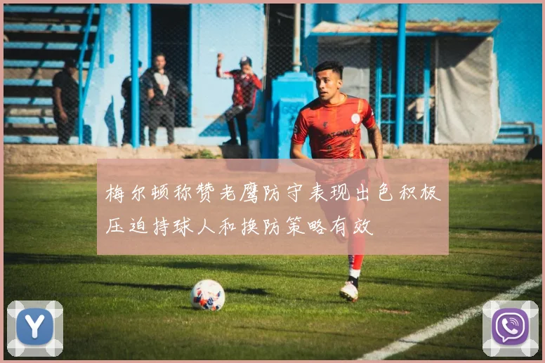 梅尔顿称赞老鹰防守表现出色积极压迫持球人和换防策略有效