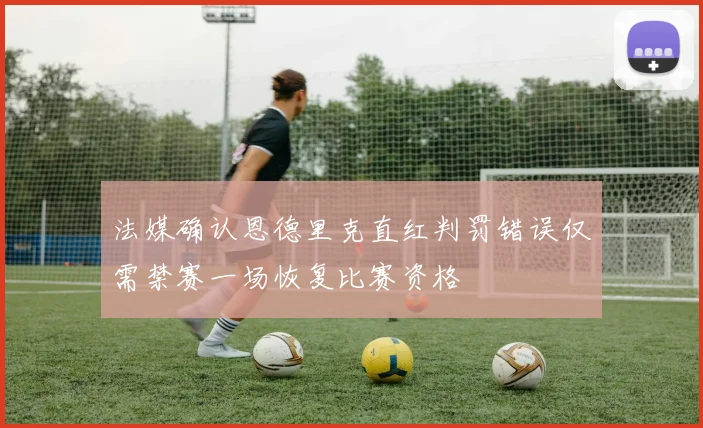 法媒确认恩德里克直红判罚错误仅需禁赛一场恢复比赛资格