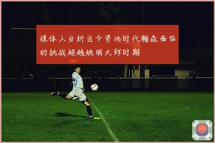 媒体人分析当今资讯时代瀚森面临的挑战超越姚明大郅时期