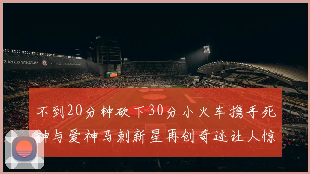 不到20分钟砍下30分小火车携手死神与爱神马刺新星再创奇迹让人惊讶