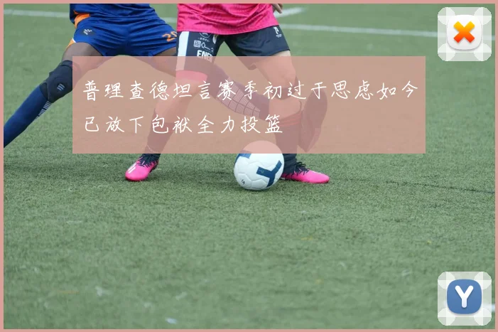 普理查德坦言赛季初过于思虑如今已放下包袱全力投篮